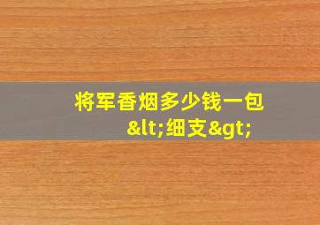 将军香烟多少钱一包<细支>